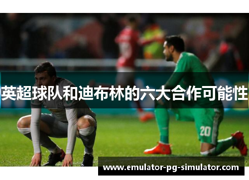 英超球队和迪布林的六大合作可能性