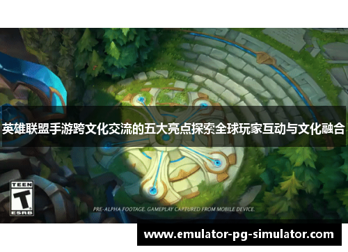 英雄联盟手游跨文化交流的五大亮点探索全球玩家互动与文化融合