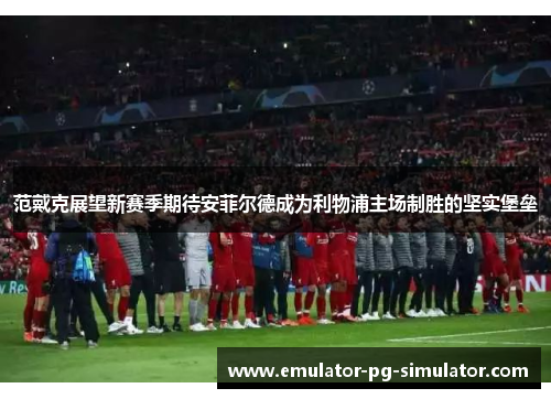 范戴克展望新赛季期待安菲尔德成为利物浦主场制胜的坚实堡垒