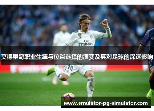 莫德里奇职业生涯与位置选择的演变及其对足球的深远影响 莫德里奇职业生涯与位置选择的演变及其对足球的深远影响