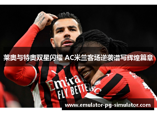 莱奥与特奥双星闪耀 AC米兰客场逆袭谱写辉煌篇章 莱奥与特奥双星闪耀 AC米兰客场逆袭谱写辉煌篇章