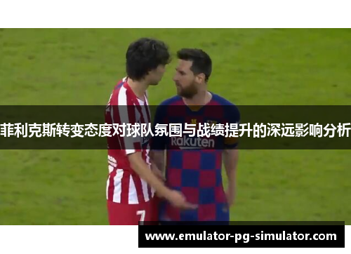 菲利克斯转变态度对球队氛围与战绩提升的深远影响分析 菲利克斯转变态度对球队氛围与战绩提升的深远影响分析