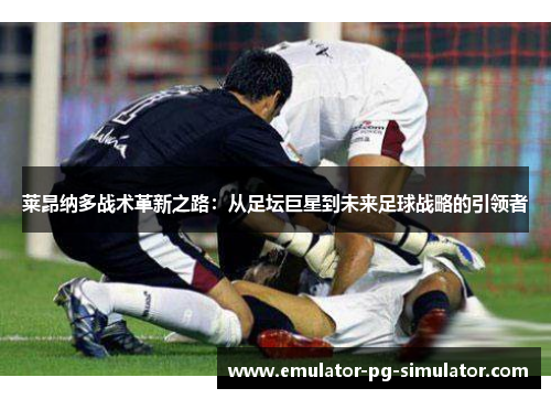 莱昂纳多战术革新之路：从足坛巨星到未来足球战略的引领者