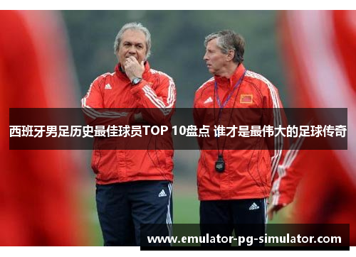 西班牙男足历史最佳球员TOP 10盘点 谁才是最伟大的足球传奇 西班牙男足历史最佳球员TOP 10盘点 谁才是最伟大的足球传奇