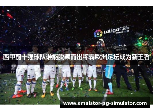 西甲前十强球队谁能脱颖而出称霸欧洲足坛成为新王者