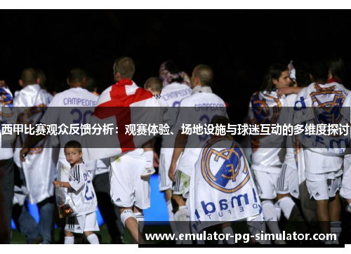 西甲比赛观众反馈分析:观赛体验、场地设施与球迷互动的多维度探讨 西甲比赛观众反馈分析:观赛体验、场地设施与球迷互动的多维度探讨