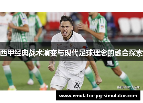 西甲经典战术演变与现代足球理念的融合探索 西甲经典战术演变与现代足球理念的融合探索