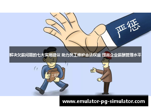 解决欠薪问题的七大实用建议 助力员工维护合法权益 提高企业薪酬管理水平 解决欠薪问题的七大实用建议 助力员工维护合法权益 提高企业薪酬管理水平