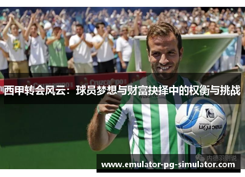 西甲转会风云:球员梦想与财富抉择中的权衡与挑战 西甲转会风云:球员梦想与财富抉择中的权衡与挑战