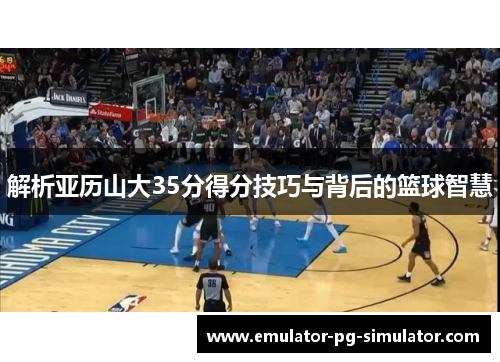 解析亚历山大35分得分技巧与背后的篮球智慧