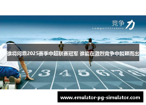 谁将问鼎2025赛季中超联赛冠军 谁能在激烈竞争中脱颖而出