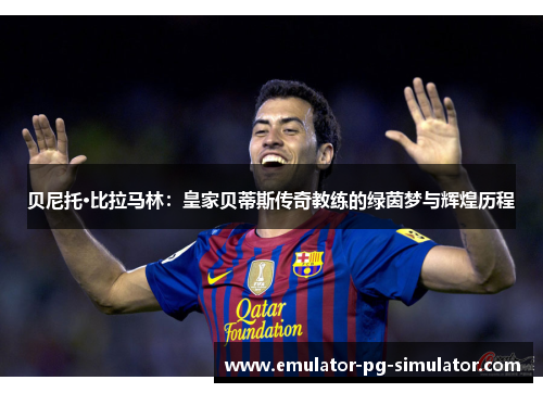 贝尼托·比拉马林：皇家贝蒂斯传奇教练的绿茵梦与辉煌历程