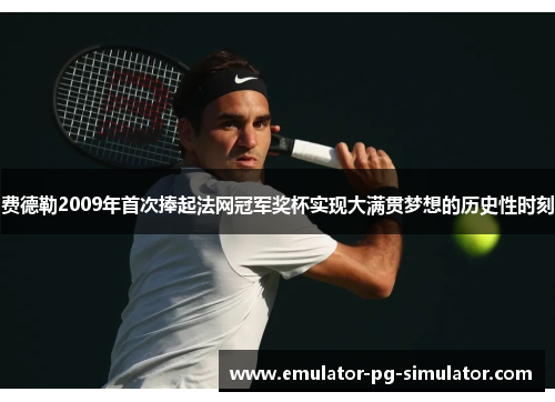 费德勒2009年首次捧起法网冠军奖杯实现大满贯梦想的历史性时刻