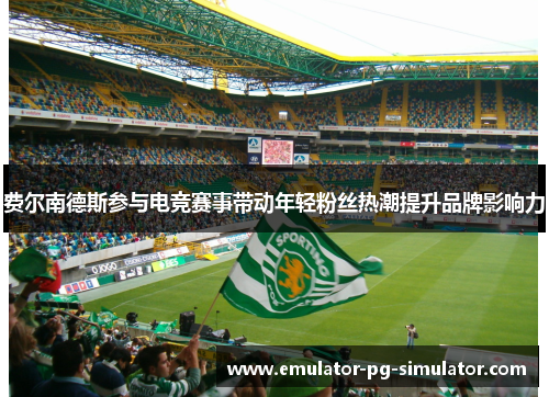 费尔南德斯参与电竞赛事带动年轻粉丝热潮提升品牌影响力 费尔南德斯参与电竞赛事带动年轻粉丝热潮提升品牌影响力