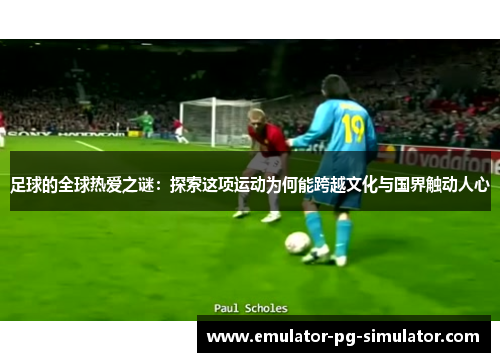 足球的全球热爱之谜：探索这项运动为何能跨越文化与国界触动人心