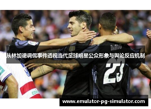 从林加德调侃事件透视当代足球明星公众形象与舆论反应机制