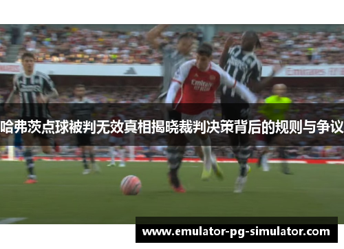 哈弗茨点球被判无效真相揭晓裁判决策背后的规则与争议 哈弗茨点球被判无效真相揭晓裁判决策背后的规则与争议