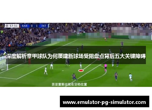 深度解析意甲球队为何屡建新球场受阻盘点背后五大关键障碍 深度解析意甲球队为何屡建新球场受阻盘点背后五大关键障碍