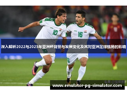 深入解析2022与2023年亚洲杯背景与发展变化及其对亚洲足球格局的影响 深入解析2022与2023年亚洲杯背景与发展变化及其对亚洲足球格局的影响
