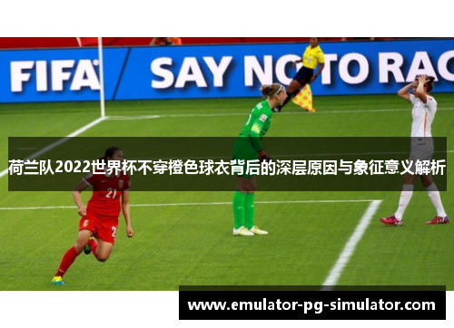 荷兰队2022世界杯不穿橙色球衣背后的深层原因与象征意义解析 荷兰队2022世界杯不穿橙色球衣背后的深层原因与象征意义解析