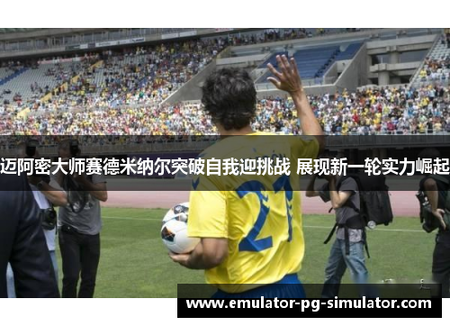 迈阿密大师赛德米纳尔突破自我迎挑战 展现新一轮实力崛起 迈阿密大师赛德米纳尔突破自我迎挑战 展现新一轮实力崛起