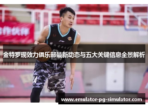金特罗现效力俱乐部最新动态与五大关键信息全景解析 金特罗现效力俱乐部最新动态与五大关键信息全景解析