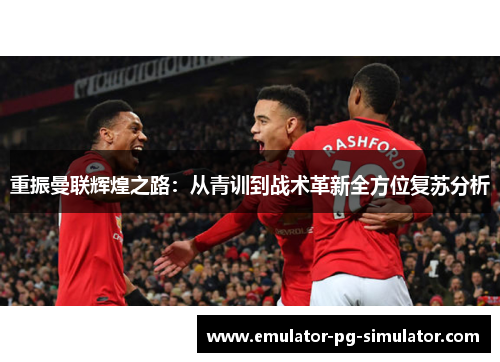 重振曼联辉煌之路:从青训到战术革新全方位复苏分析 重振曼联辉煌之路:从青训到战术革新全方位复苏分析