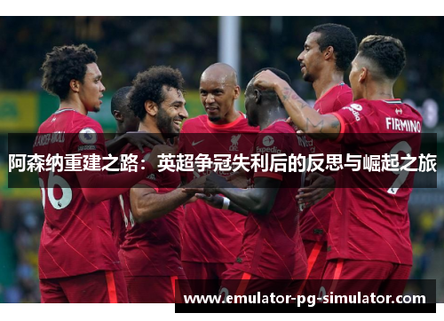 阿森纳重建之路:英超争冠失利后的反思与崛起之旅 阿森纳重建之路:英超争冠失利后的反思与崛起之旅