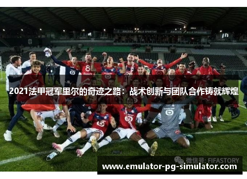 2021法甲冠军里尔的奇迹之路：战术创新与团队合作铸就辉煌