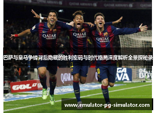 巴萨与皇马争锋背后隐藏的胜利密码与时代格局深度解析全景探秘录 巴萨与皇马争锋背后隐藏的胜利密码与时代格局深度解析全景探秘录