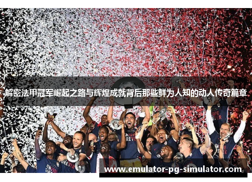 解密法甲冠军崛起之路与辉煌成就背后那些鲜为人知的动人传奇篇章 解密法甲冠军崛起之路与辉煌成就背后那些鲜为人知的动人传奇篇章