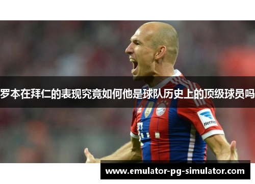 罗本在拜仁的表现究竟如何他是球队历史上的顶级球员吗 罗本在拜仁的表现究竟如何他是球队历史上的顶级球员吗