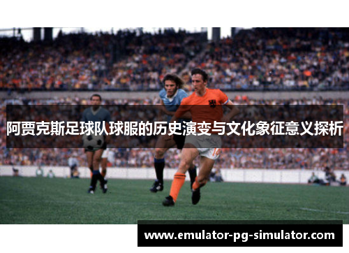 阿贾克斯足球队球服的历史演变与文化象征意义探析 阿贾克斯足球队球服的历史演变与文化象征意义探析