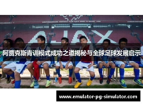 阿贾克斯青训模式成功之道揭秘与全球足球发展启示