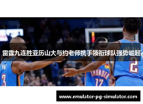 雷霆九连胜亚历山大与约老师携手领衔球队强势崛起