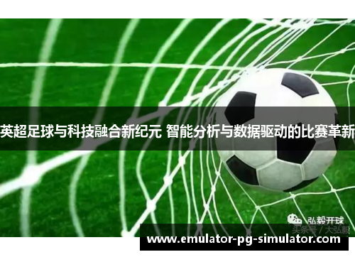 英超足球与科技融合新纪元 智能分析与数据驱动的比赛革新