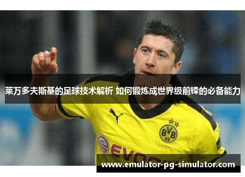 莱万多夫斯基的足球技术解析 如何锻炼成世界级前锋的必备能力