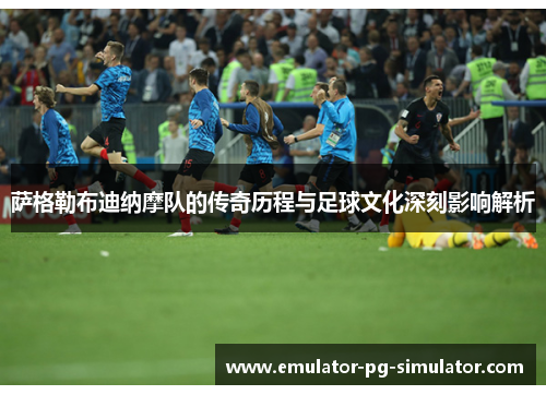 萨格勒布迪纳摩队的传奇历程与足球文化深刻影响解析