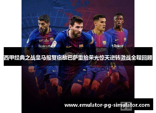 西甲经典之战皇马报复宿敌巴萨重拾荣光惊天逆转激战全程回顾