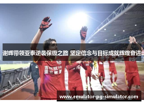 谢晖带领亚泰逆袭保级之路 坚定信念与目标成就辉煌奋进 谢晖带领亚泰逆袭保级之路 坚定信念与目标成就辉煌奋进