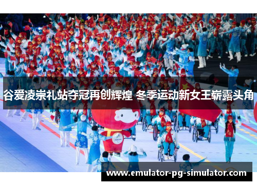 谷爱凌崇礼站夺冠再创辉煌 冬季运动新女王崭露头角