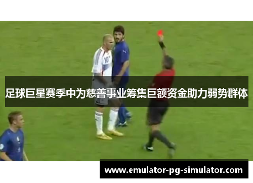 足球巨星赛季中为慈善事业筹集巨额资金助力弱势群体