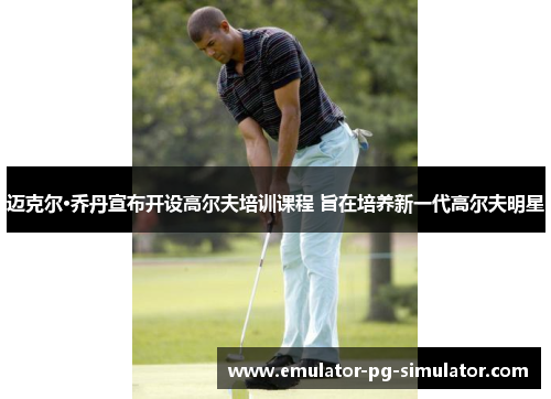 迈克尔·乔丹宣布开设高尔夫培训课程 旨在培养新一代高尔夫明星 迈克尔·乔丹宣布开设高尔夫培训课程 旨在培养新一代高尔夫明星