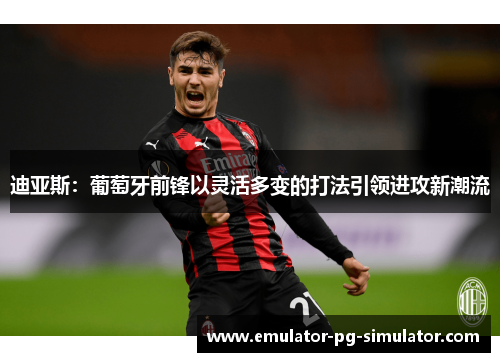 迪亚斯：葡萄牙前锋以灵活多变的打法引领进攻新潮流
