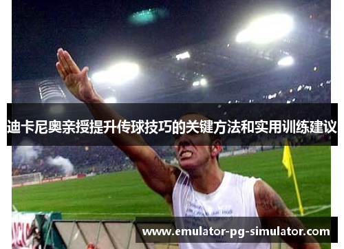 迪卡尼奥亲授提升传球技巧的关键方法和实用训练建议