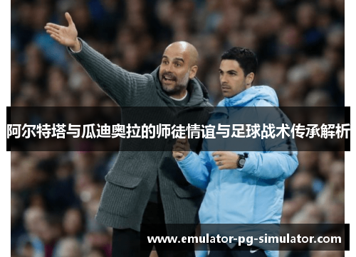 阿尔特塔与瓜迪奥拉的师徒情谊与足球战术传承解析