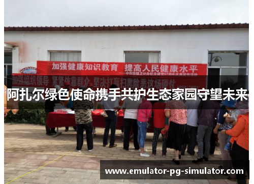 阿扎尔绿色使命携手共护生态家园守望未来