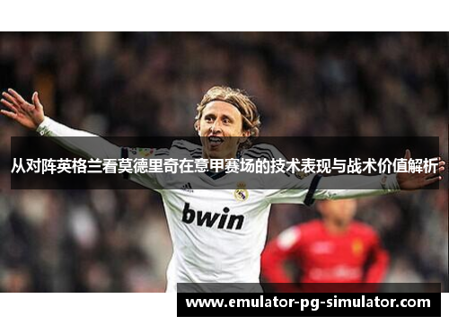 从对阵英格兰看莫德里奇在意甲赛场的技术表现与战术价值解析