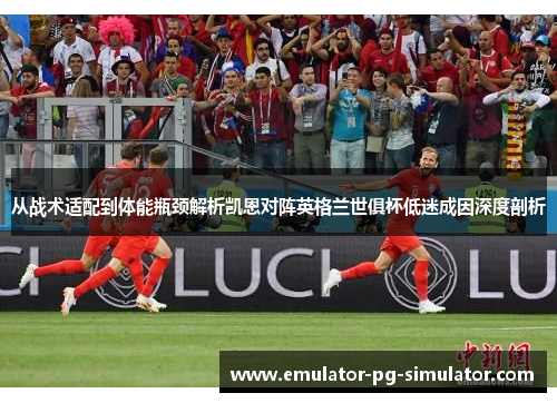 从战术适配到体能瓶颈解析凯恩对阵英格兰世俱杯低迷成因深度剖析