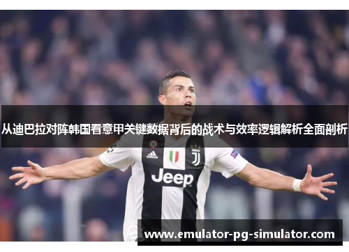 从迪巴拉对阵韩国看意甲关键数据背后的战术与效率逻辑解析全面剖析